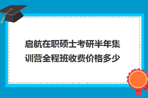 启航在职硕士考研半年集训营全程班收费价格多少钱（启途教育在职考研怎么样）