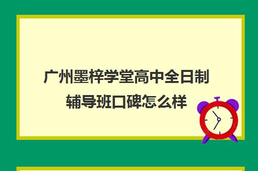 广州墨梓学堂高中全日制辅导班口碑怎么样(广州艺考生文化课培训机构排名)