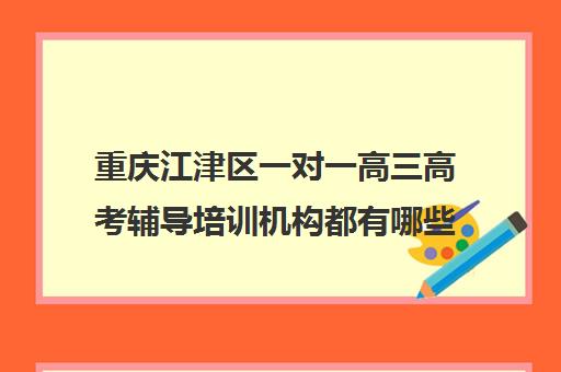 重庆江津区一对一高三高考辅导培训机构都有哪些(江津比较好培训机构)