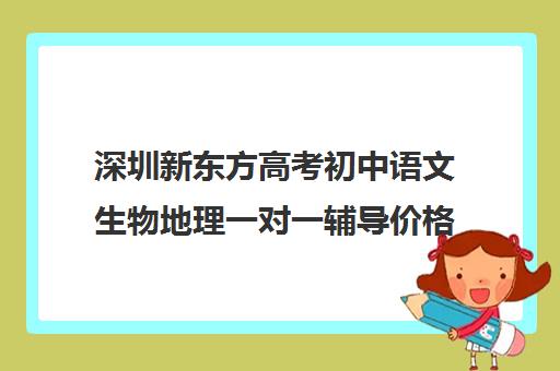 深圳新东方高考初中语文生物地理一对一辅导价格多少(初中语文有必要补课吗)