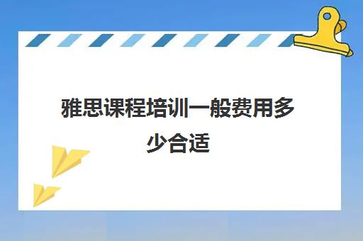 雅思课程培训一般费用多少合适(雅思培训班价格一般多少钱一年)