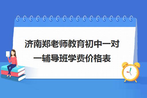 济南郑老师教育初中一对一辅导班学费价格表(济南排名前十的辅导班)