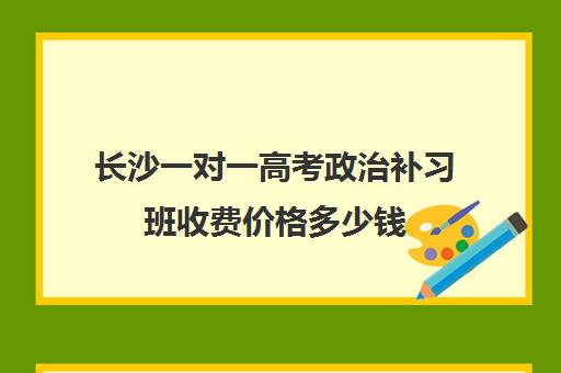 长沙一对一高考政治补习班收费价格多少钱