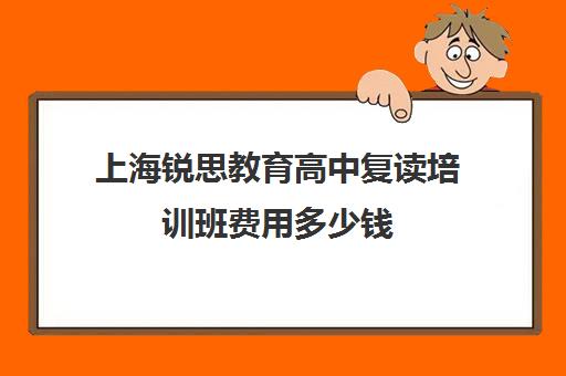 上海锐思教育高中复读培训班费用多少钱（上海高考复读学校哪个好）