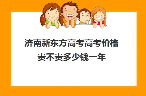 济南新东方高考高考价格贵不贵多少钱一年(济南新东方官网首页)