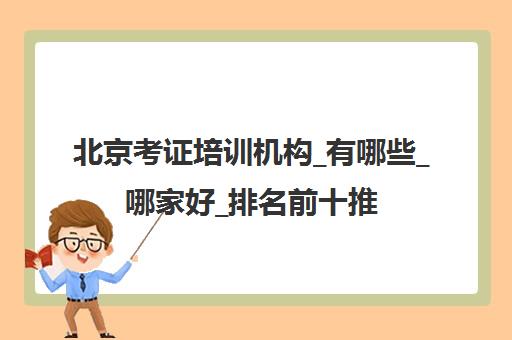 北京考证培训机构_有哪些_哪家好_排名前十推荐