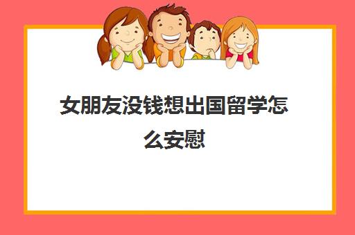 女朋友没钱想出国留学怎么安慰(女朋友不心疼我钱)