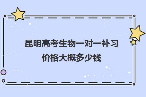 昆明高考生物一对一补习价格大概多少钱