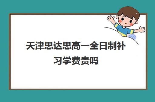 天津思达思高一全日制补习学费贵吗