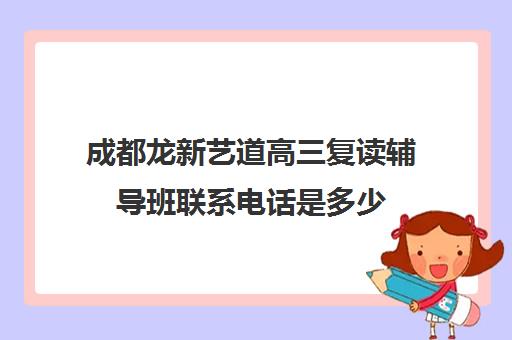 成都龙新艺道高三复读辅导班联系电话是多少(成都高三复读学校排名)