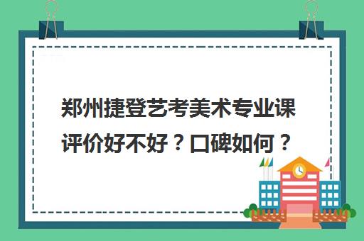 郑州捷登艺考美术专业课评价好不好？口碑如何？(郑州十大画室收费标准)