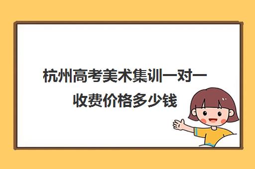 杭州高考美术集训一对一收费价格多少钱(高考美术集训画室费用大约多少钱)