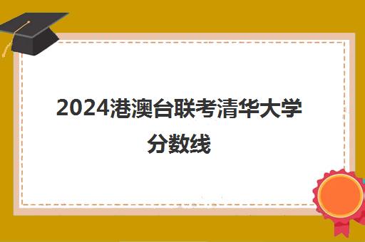 2024港澳台联考清华大学分数线(港澳台联考北大分数线)