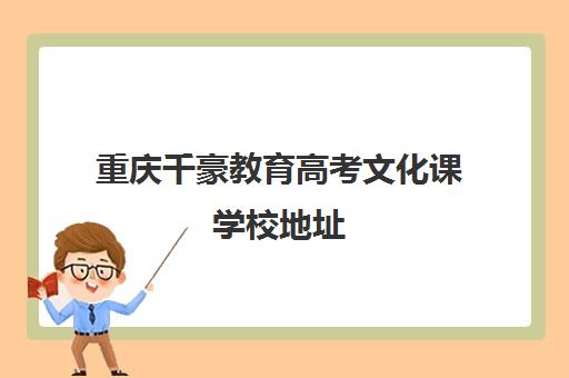 重庆千豪教育高考文化课学校地址(重庆轩铭艺考培训学校怎么样)