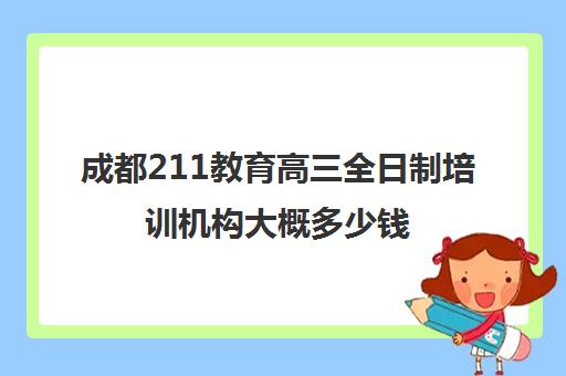 成都211教育高三全日制培训机构大概多少钱(郑州高三全日制辅导班哪个好)