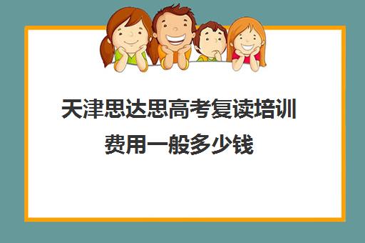 天津思达思高考复读培训费用一般多少钱(正规的高考复读学校)