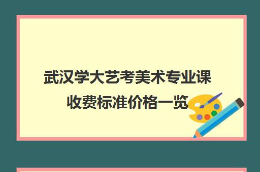 武汉学大艺考美术专业课收费标准价格一览(美术生考武汉大学要多少分)