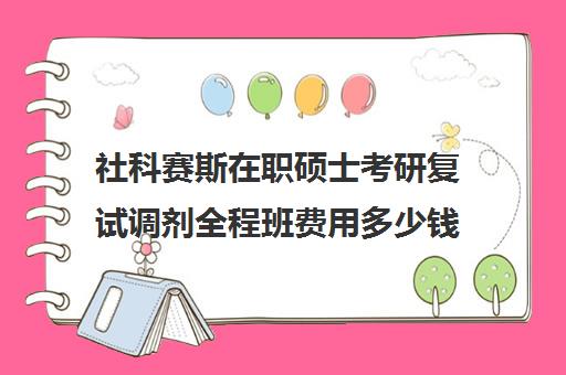 社科赛斯在职硕士考研复试调剂全程班费用多少钱（非全日制社会工作硕士）