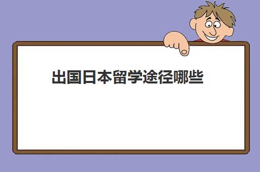 出国日本留学途径哪些(赴日留学需要哪些条件)