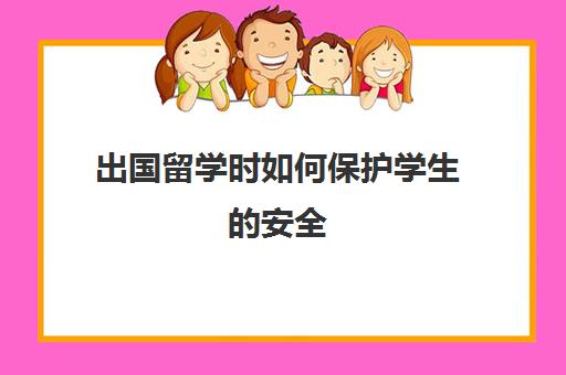 出国留学时如何保护学生安全(出国留学风险)