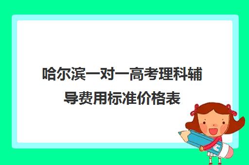 哈尔滨一对一高考理科辅导费用标准价格表(高中补课一对一收费标准)