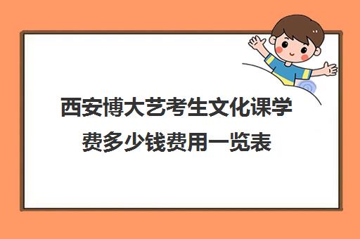 西安博大艺考生文化课学费多少钱费用一览表(西安高三艺考文化课培训学校排名)