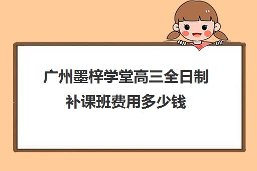 广州墨梓学堂高三全日制补课班费用多少钱(广州高考培训机构排名榜)