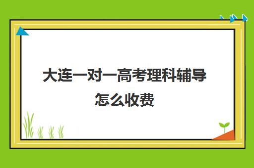 大连一对一高考理科辅导怎么收费(大连一对一补课收费标准)