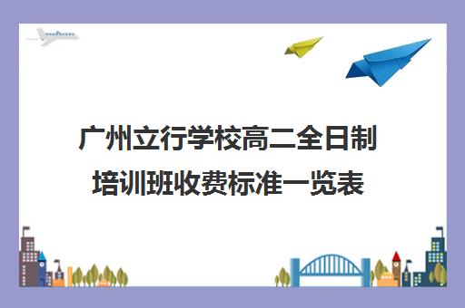 广州立行学校高二全日制培训班收费标准一览表(全日制高中是什么意思)