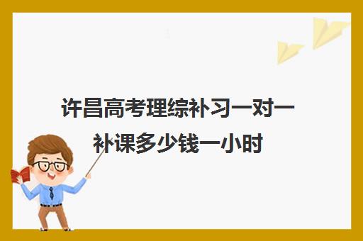 许昌高考理综补习一对一补课多少钱一小时