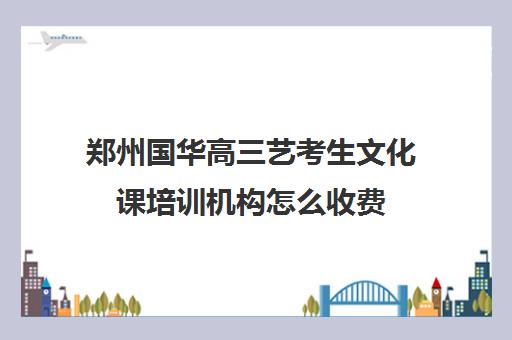 郑州国华高三艺考生文化课培训机构怎么收费(艺考培训班舞蹈艺考培训课程)