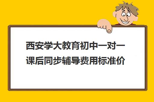 西安学大教育初中一对一课后同步辅导费用标准价格表(西安学大教育收费标准)