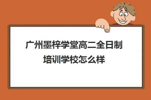 广州墨梓学堂高二全日制培训学校怎么样(广州艺考生文化课培训机构排名)