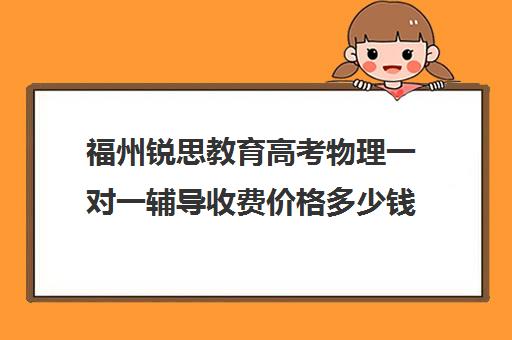 福州锐思教育高考物理一对一辅导收费价格多少钱（正规的高中补课机构）