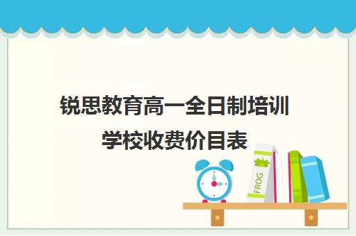 锐思教育高一全日制培训学校收费价目表（锐思教育培训机构怎么样）