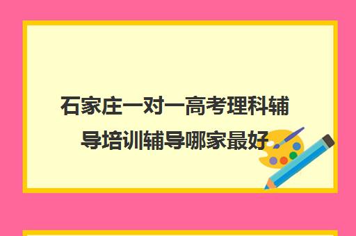 石家庄一对一高考理科辅导培训辅导哪家最好(石家庄一对一辅导收费标准)