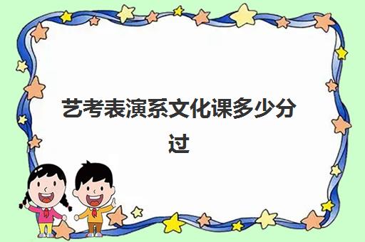 艺考表演系文化课多少分过(表演专业多少分过线)