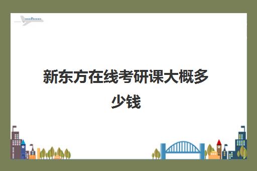 新东方在线考研课大概多少钱(新东方考研线上课程价格)