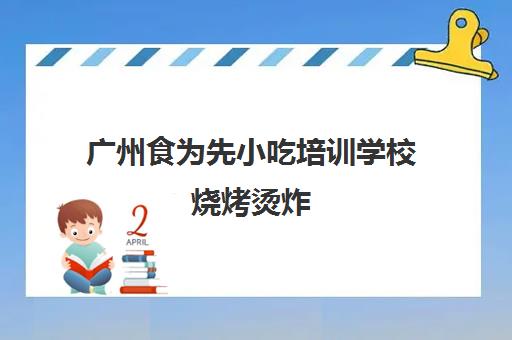 广州食为先小吃培训学校烧烤烫炸(食为先小吃培训学校)