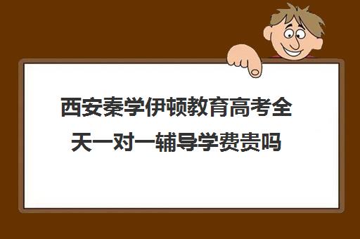 西安秦学伊顿教育高考全天一对一辅导学费贵吗(西安最好高中补课班)