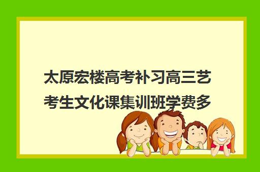 太原宏楼高考补习高三艺考生文化课集训班学费多少钱