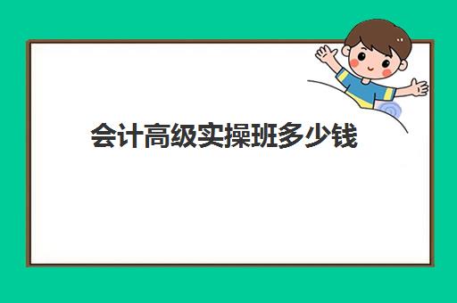 会计高级实操班多少钱(会计培训班初级费用)