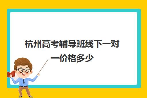 杭州高考辅导班线下一对一价格多少(杭州最好的补课机构)