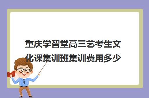 重庆学智堂高三艺考生文化课集训班集训费用多少钱(高中艺术生集训学校还另外收费吗)