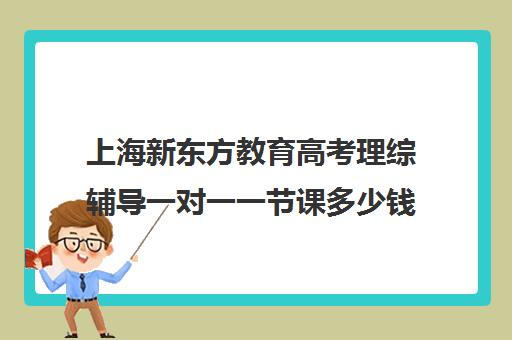 上海新东方教育高考理综辅导一对一一节课多少钱(新东方高考复读班价格)