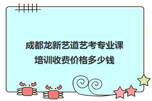 成都龙新艺道艺考专业课培训收费价格多少钱(成都最好的艺考培训学校)