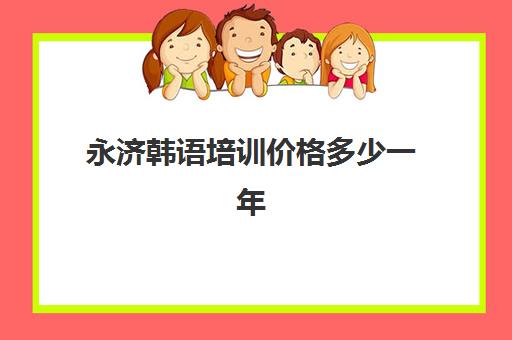 永济韩语培训价格多少一年(报一个韩语培训班要多少钱)