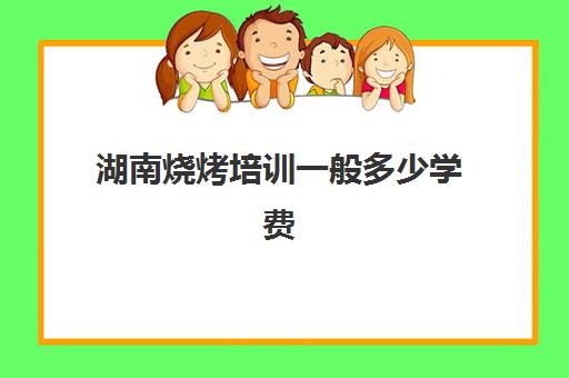 湖南烧烤培训一般多少学费(学烧烤多少钱学费)