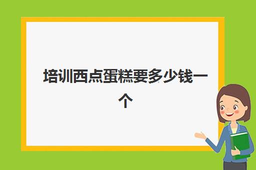 培训西点蛋糕要多少钱一个（烘焙培训费用大概多少）