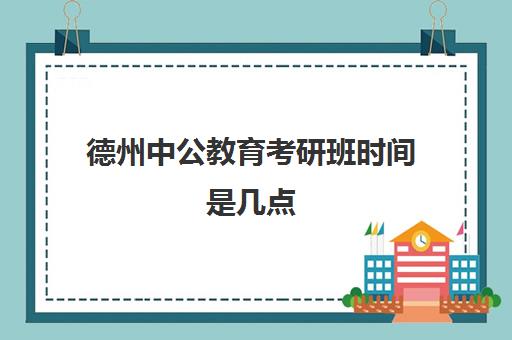 德州中公教育考研班时间是几点(德州中公教育武城招聘)